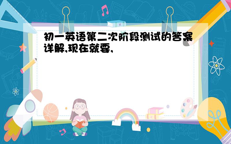 初一英语第二次阶段测试的答案详解,现在就要,