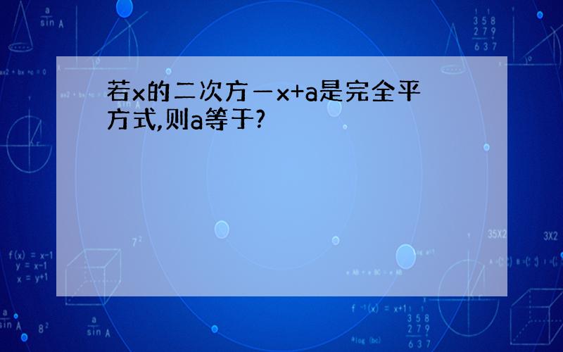 若x的二次方—x+a是完全平方式,则a等于?