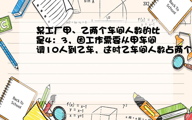 某工厂甲、乙两个车间人数的比是4：3，因工作需要从甲车间调10人到乙车，这时乙车间人数占两个车间人数的 24