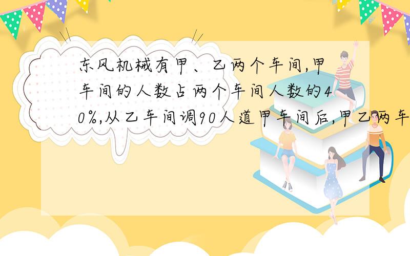 东风机械有甲、乙两个车间,甲车间的人数占两个车间人数的40%,从乙车间调90人道甲车间后,甲乙两车间的人数