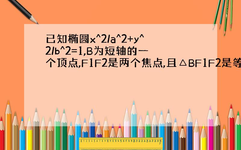 已知椭圆x^2/a^2+y^2/b^2=1,B为短轴的一个顶点,F1F2是两个焦点,且△BF1F2是等边三角形(1)求b