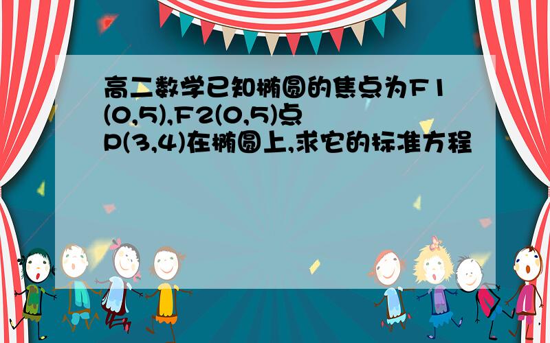 高二数学已知椭圆的焦点为F1(0,5),F2(0,5)点P(3,4)在椭圆上,求它的标准方程