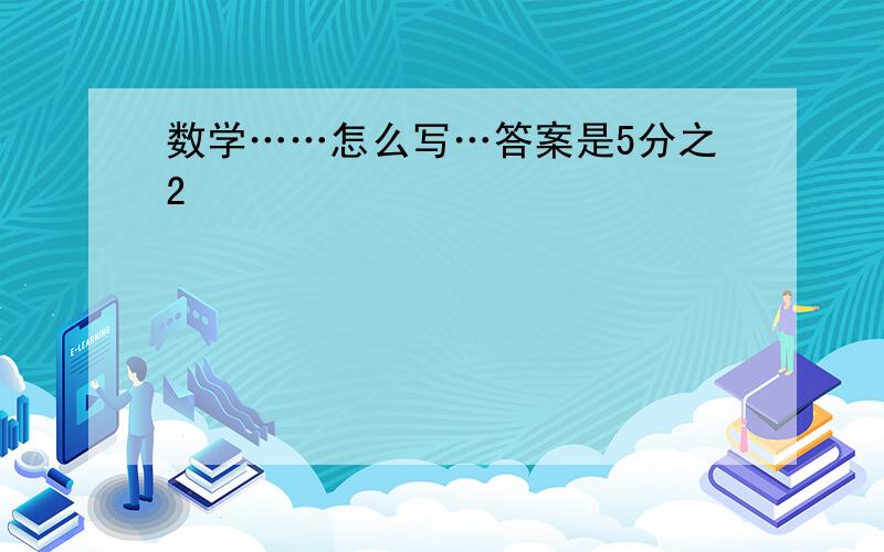 数学……怎么写…答案是5分之2