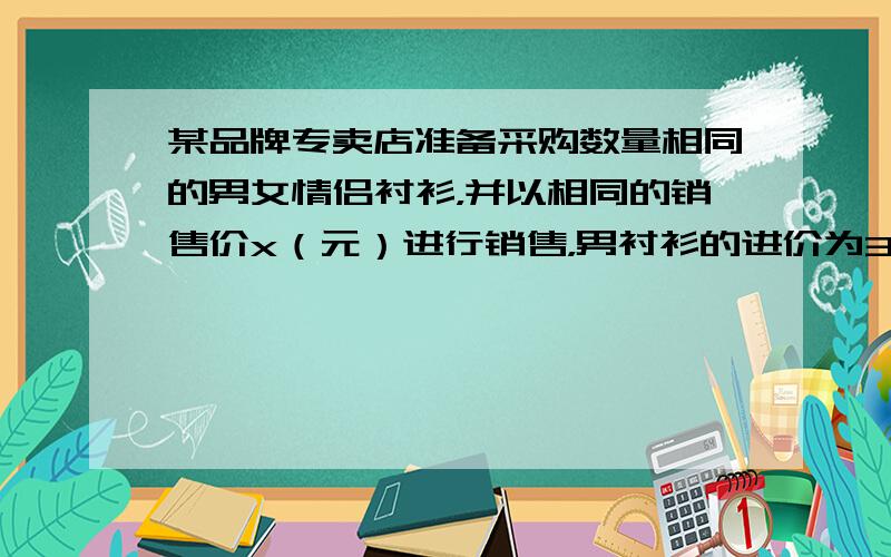 某品牌专卖店准备采购数量相同的男女情侣衬衫，并以相同的销售价x（元）进行销售，男衬衫的进价为30元，当定价为50元时，月