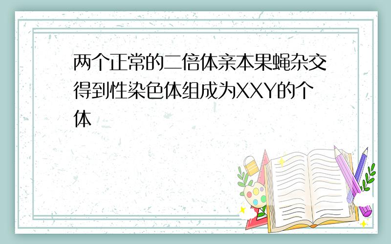 两个正常的二倍体亲本果蝇杂交得到性染色体组成为XXY的个体