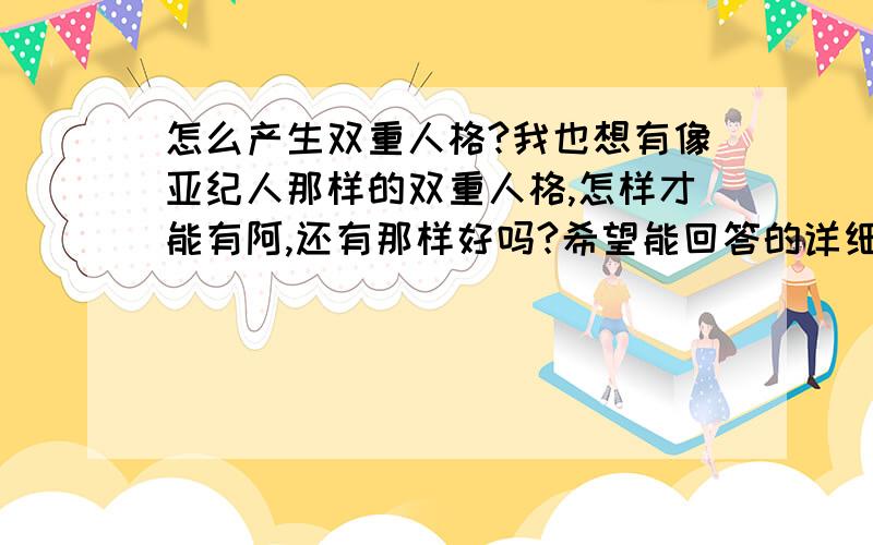 怎么产生双重人格?我也想有像亚纪人那样的双重人格,怎样才能有阿,还有那样好吗?希望能回答的详细一点,好的话我再加30分!