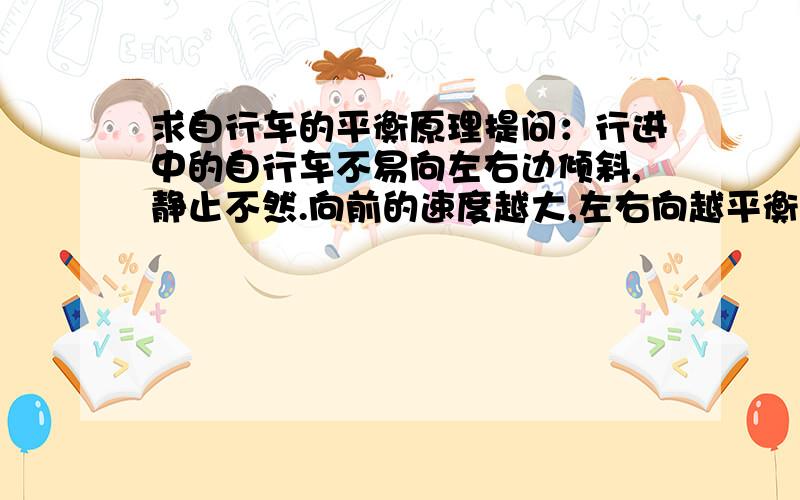 求自行车的平衡原理提问：行进中的自行车不易向左右边倾斜,静止不然.向前的速度越大,左右向越平衡.求：简明易懂原理,