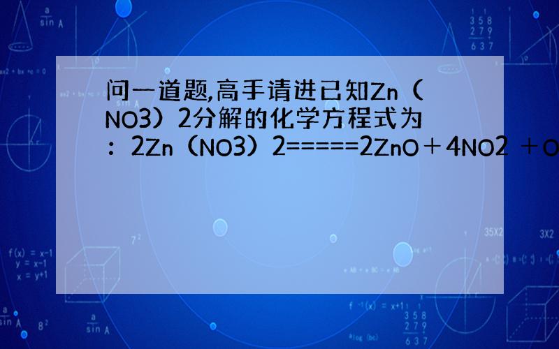 问一道题,高手请进已知Zn（NO3）2分解的化学方程式为：2Zn（NO3）2=====2ZnO＋4NO2 ＋O2 .将硝