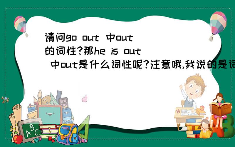 请问go out 中out 的词性?那he is out 中out是什么词性呢?注意哦,我说的是词性,不是问意思