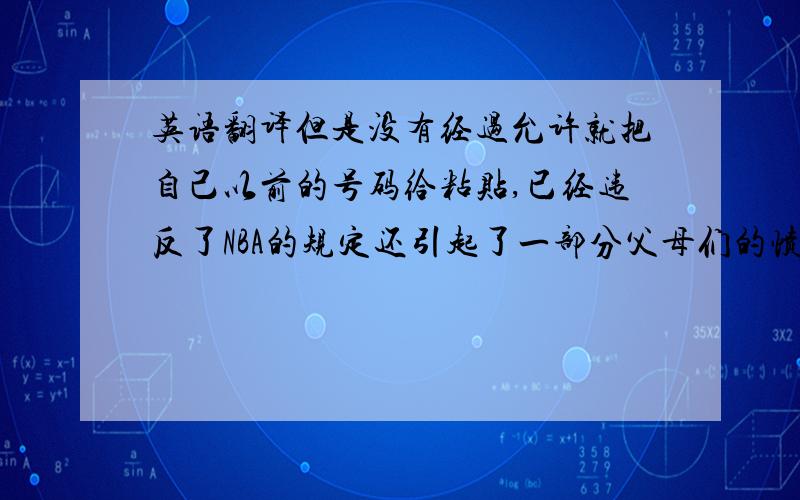 英语翻译但是没有经过允许就把自己以前的号码给粘贴,已经违反了NBA的规定还引起了一部分父母们的愤怒