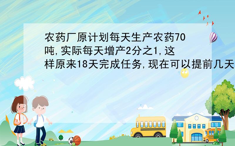 农药厂原计划每天生产农药70吨,实际每天增产2分之1,这样原来18天完成任务,现在可以提前几天完成