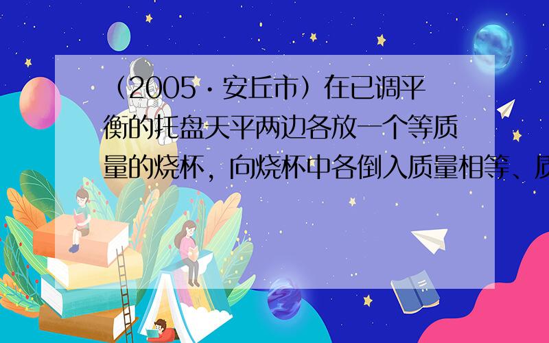 （2005•安丘市）在已调平衡的托盘天平两边各放一个等质量的烧杯，向烧杯中各倒入质量相等、质量分数也相等的足量的稀硫酸，