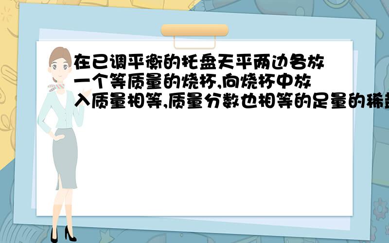 在已调平衡的托盘天平两边各放一个等质量的烧杯,向烧杯中放入质量相等,质量分数也相等的足量的稀盐酸