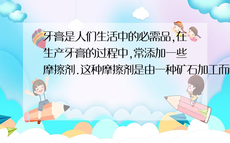 牙膏是人们生活中的必需品,在生产牙膏的过程中,常添加一些摩擦剂.这种摩擦剂是由一种矿石加工而值得的极细小的碳酸钙粉末,其