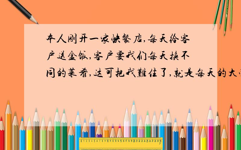 本人刚开一家快餐店,每天给客户送盒饭,客户要我们每天换不同的菜肴,这可把我难住了,就是每天的大荤
