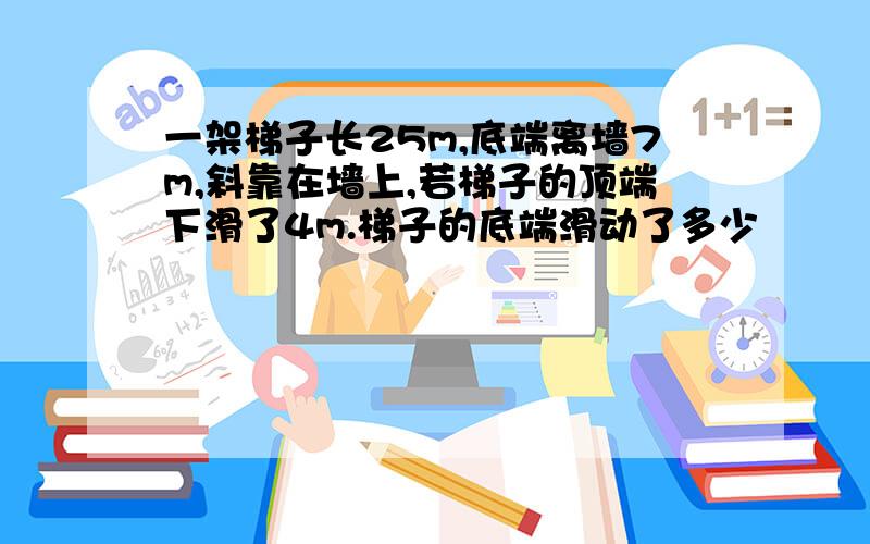 一架梯子长25m,底端离墙7m,斜靠在墙上,若梯子的顶端下滑了4m.梯子的底端滑动了多少