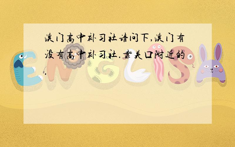 澳门高中补习社请问下,澳门有没有高中补习社.靠关口附近的.