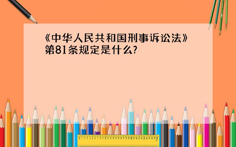 《中华人民共和国刑事诉讼法》第81条规定是什么?