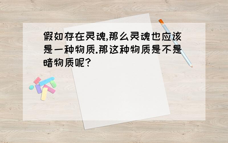 假如存在灵魂,那么灵魂也应该是一种物质.那这种物质是不是暗物质呢?