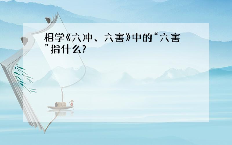 相学《六冲、六害》中的“六害”指什么?