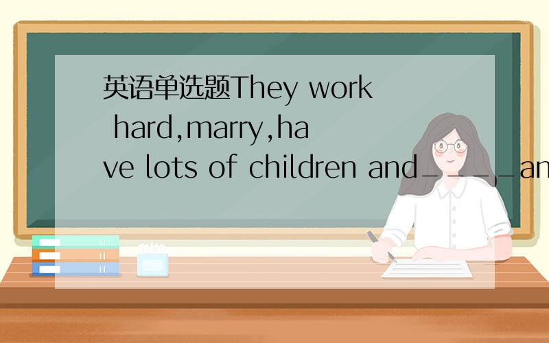 英语单选题They work hard,marry,have lots of children and____an ev