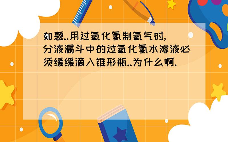 如题..用过氧化氢制氧气时,分液漏斗中的过氧化氢水溶液必须缓缓滴入锥形瓶..为什么啊.