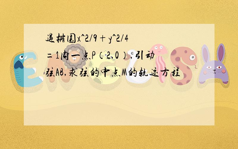 过椭圆x^2/9+y^2/4=1内一点P（2,0）,引动弦AB,求弦的中点M的轨迹方程