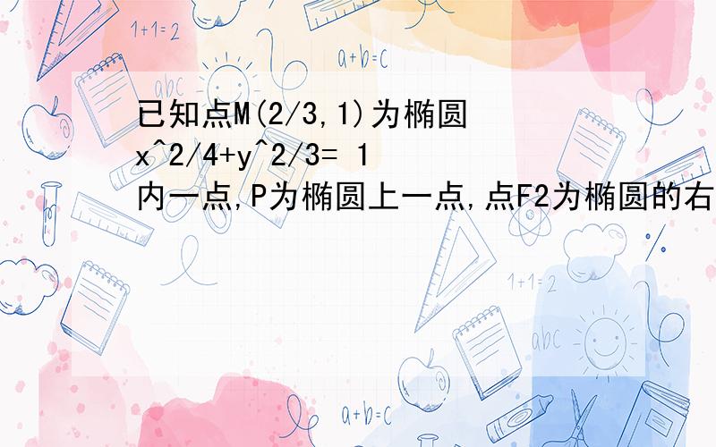 已知点M(2/3,1)为椭圆x^2/4+y^2/3= 1内一点,P为椭圆上一点,点F2为椭圆的右焦点求2*PF2+PM的