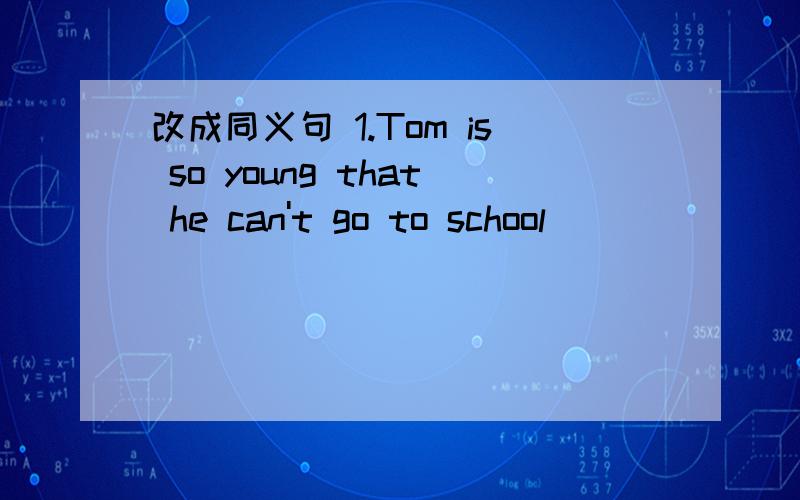 改成同义句 1.Tom is so young that he can't go to school