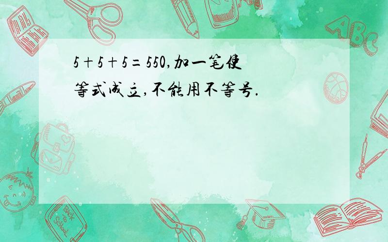 5+5+5=550,加一笔使等式成立,不能用不等号.