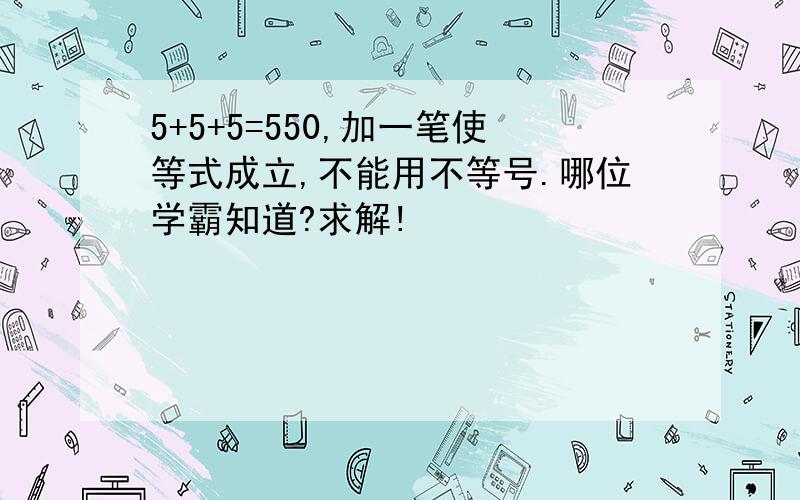 5+5+5=550,加一笔使等式成立,不能用不等号.哪位学霸知道?求解!