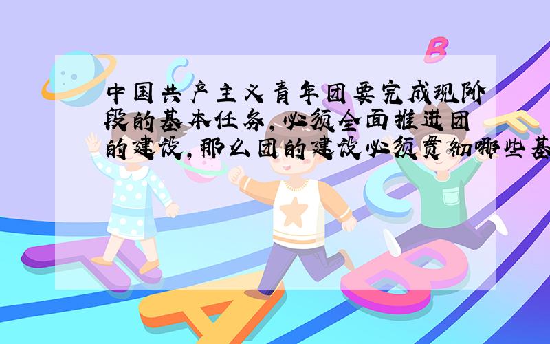 中国共产主义青年团要完成现阶段的基本任务,必须全面推进团的建设,那么团的建设必须贯彻哪些基本要求