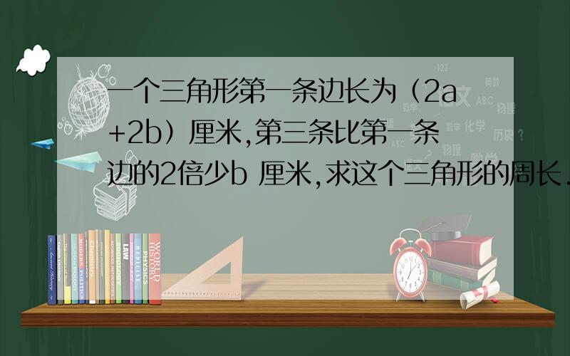 一个三角形第一条边长为（2a+2b）厘米,第三条比第一条边的2倍少b 厘米,求这个三角形的周长.