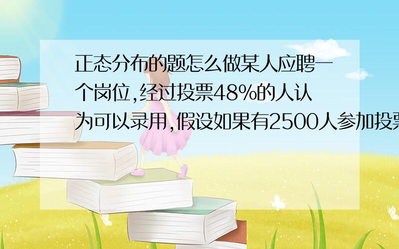 正态分布的题怎么做某人应聘一个岗位,经过投票48%的人认为可以录用,假设如果有2500人参加投票,投票结果是均值48%,