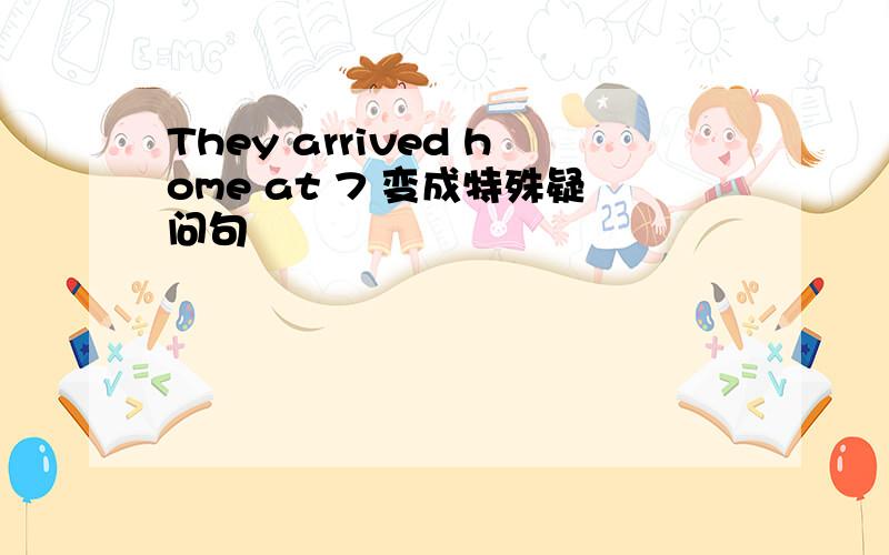 They arrived home at 7 变成特殊疑问句