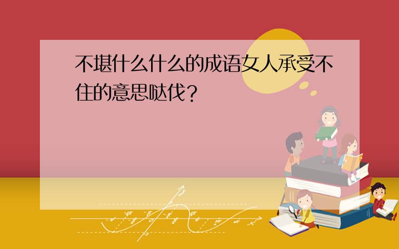 不堪什么什么的成语女人承受不住的意思哒伐？