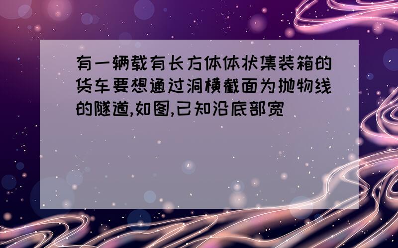 有一辆载有长方体体状集装箱的货车要想通过洞横截面为抛物线的隧道,如图,已知沿底部宽