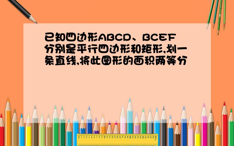 已知四边形ABCD、BCEF分别是平行四边形和矩形,划一条直线,将此图形的面积两等分