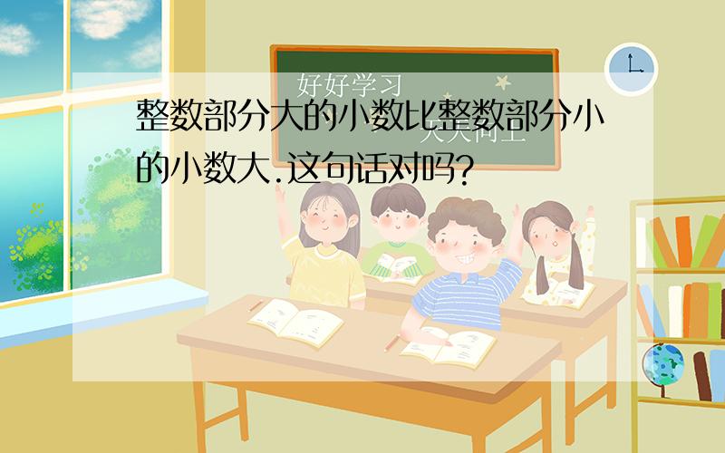 整数部分大的小数比整数部分小的小数大.这句话对吗?