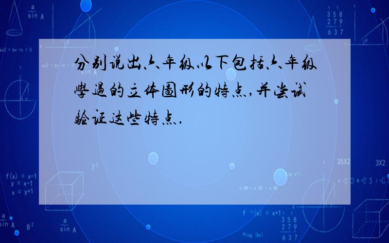 分别说出六年级以下包括六年级学过的立体图形的特点,并尝试验证这些特点.