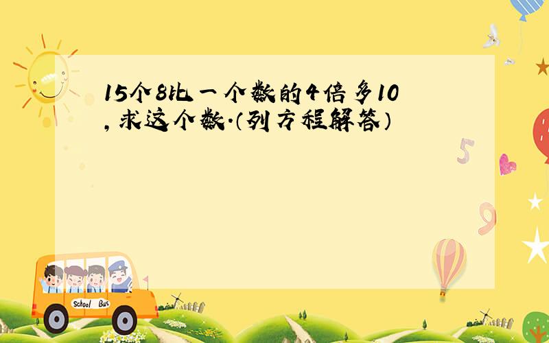 15个8比一个数的4倍多10，求这个数．（列方程解答）