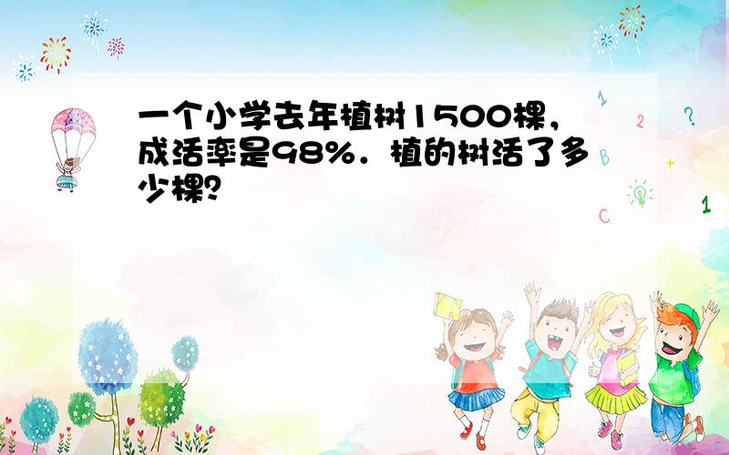 一个小学去年植树1500棵，成活率是98%．植的树活了多少棵？