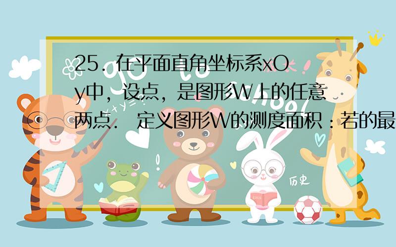 25. 在平面直角坐标系xOy中，设点，是图形W上的任意两点． 定义图形W的测度面积：若的最大值为m，的最大值为n，则