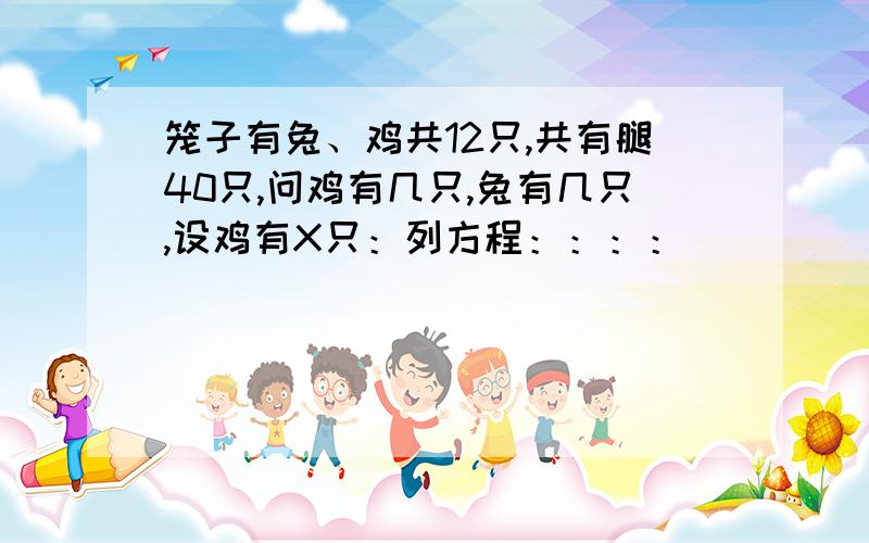 笼子有兔、鸡共12只,共有腿40只,问鸡有几只,兔有几只,设鸡有X只：列方程：：：：