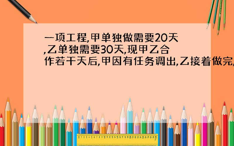 一项工程,甲单独做需要20天,乙单独需要30天,现甲乙合作若干天后,甲因有任务调出,乙接着做完,做完共用了18天,求两队