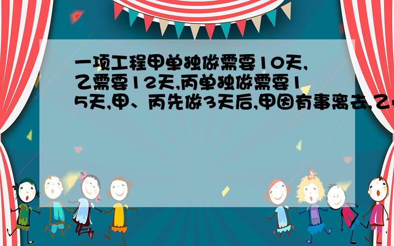 一项工程甲单独做需要10天,乙需要12天,丙单独做需要15天,甲、丙先做3天后,甲因有事离去,乙参与工作,问还需几天完成