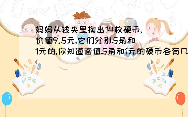 妈妈从钱夹里掏出14枚硬币,价值9.5元,它们分别5角和1元的,你知道面值5角和1元的硬币各有几枚吗?