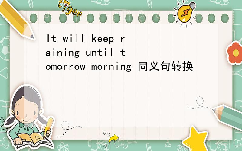 It will keep raining until tomorrow morning 同义句转换