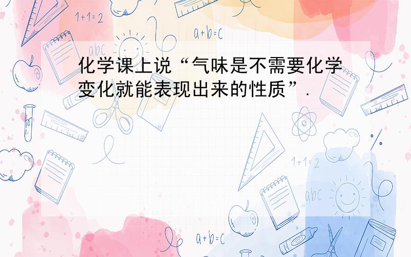 化学课上说“气味是不需要化学变化就能表现出来的性质”.