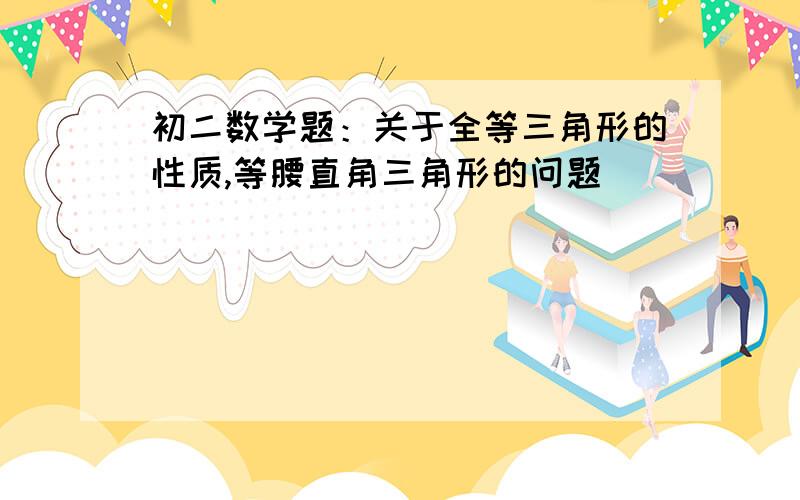 初二数学题：关于全等三角形的性质,等腰直角三角形的问题